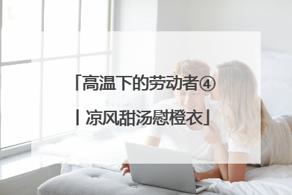 高温下的劳动者④丨凉风甜汤慰橙衣