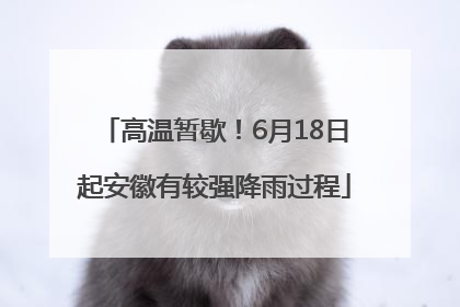 高温暂歇！6月18日起安徽有较强降雨过程