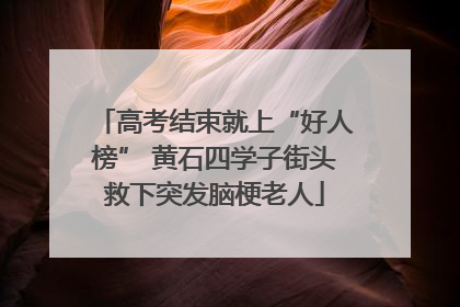 高考结束就上“好人榜” 黄石四学子街头救下突发脑梗老人