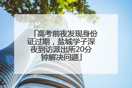 高考前夜发现身份证过期，盐城学子深夜到访派出所20分钟解决问题