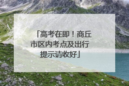 高考在即！商丘市区内考点及出行提示请收好