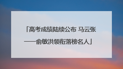高考成绩陆续公布 马云张一一俞敏洪领衔落榜名人