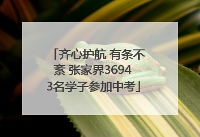 齐心护航 有条不紊 张家界36943名学子参加中考