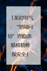龙岩电气：“望闻问切”查隐患 精检精修保安全