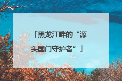 黑龙江畔的“源头国门守护者”