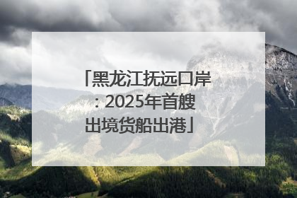 黑龙江抚远口岸：2025年首艘出境货船出港