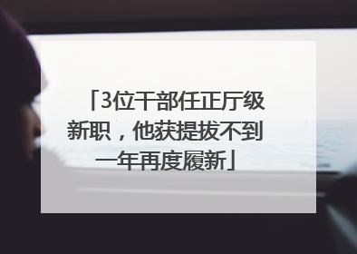 3位干部任正厅级新职，他获提拔不到一年再度履新