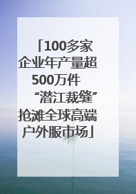 100多家企业年产量超500万件 “潜江裁缝”抢滩全球高端户外服市场