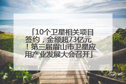 10个卫星相关项目签约，金额超73亿元！第三届眉山市卫星应用产业发展大会召开