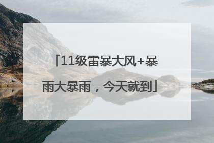 11级雷暴大风+暴雨大暴雨，今天就到