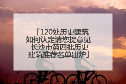 120处历史建筑如何认定请您提意见 长沙市第四批历史建筑推荐名单出炉
