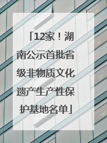 12家！湖南公示首批省级非物质文化遗产生产性保护基地名单