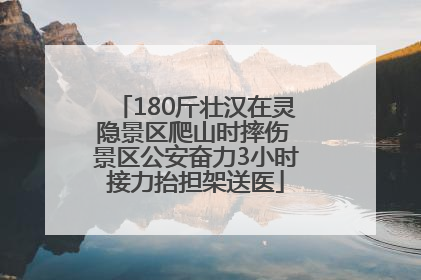 180斤壮汉在灵隐景区爬山时摔伤 景区公安奋力3小时接力抬担架送医