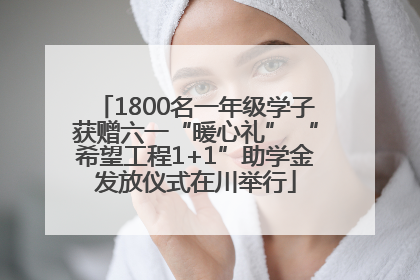 1800名一年级学子获赠六一“暖心礼” “希望工程1+1”助学金发放仪式在川举行