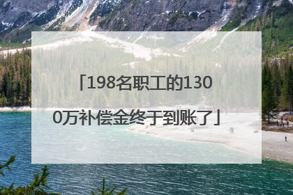 198名职工的1300万补偿金终于到账了