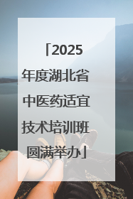 2025年度湖北省中医药适宜技术培训班圆满举办