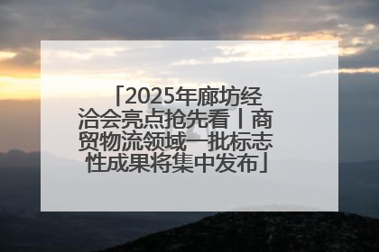 2025年廊坊经洽会亮点抢先看丨商贸物流领域一批标志性成果将集中发布