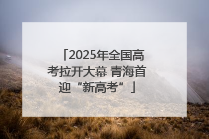 2025年全国高考拉开大幕 青海首迎“新高考”