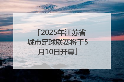 2025年江苏省城市足球联赛将于5月10日开幕