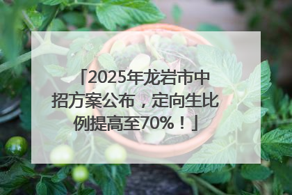 2025年龙岩市中招方案公布，定向生比例提高至70%！