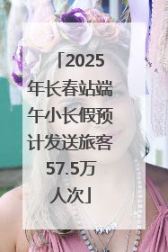 2025年长春站端午小长假预计发送旅客57.5万人次