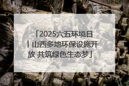 2025六五环境日丨山西多地环保设施开放 共筑绿色生态梦