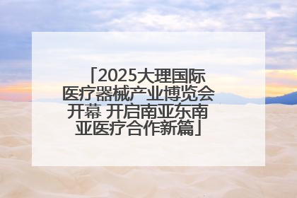 2025大理国际医疗器械产业博览会开幕 开启南亚东南亚医疗合作新篇