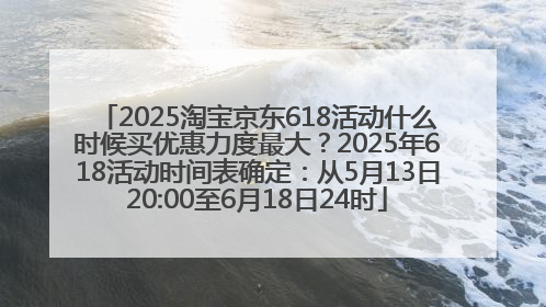 2025淘宝京东618活动什么时候买优惠力度最大？2025年618活动时间表确定：从5月13日20:00至6月18日24时