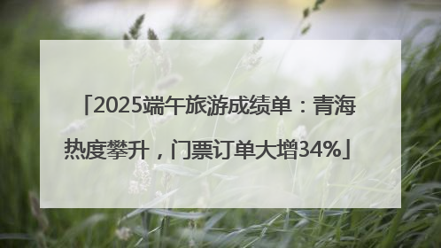 2025端午旅游成绩单：青海热度攀升，门票订单大增34%