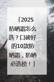 2025防晒霜怎么选？口碑好的10款防晒霜，防晒必选榜！