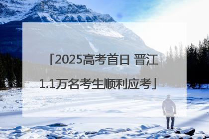 2025高考首日 晋江1.1万名考生顺利应考