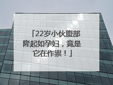 22岁小伙腹部隆起如孕妇，竟是它在作祟！