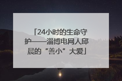 24小时的生命守护——淄博电网人邱晨的“善小”大爱