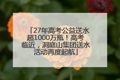 27年高考公益送水超1000万瓶！高考临近，洞庭山集团送水活动再度起航