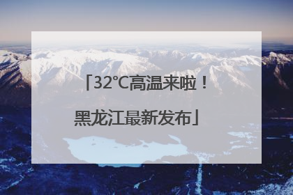 32℃高温来啦！黑龙江最新发布