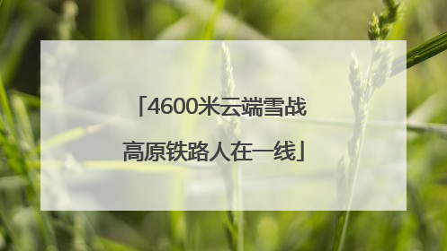 4600米云端雪战 高原铁路人在一线