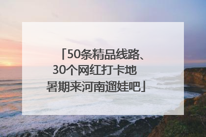 50条精品线路、30个网红打卡地 暑期来河南遛娃吧