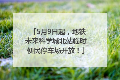 5月9日起，地铁未来科学城北站临时便民停车场开放！