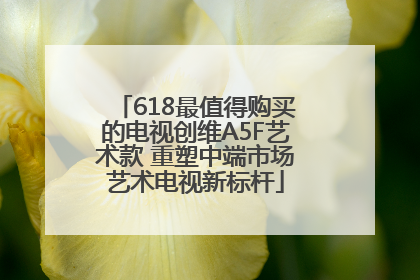 618最值得购买的电视创维A5F艺术款 重塑中端市场艺术电视新标杆