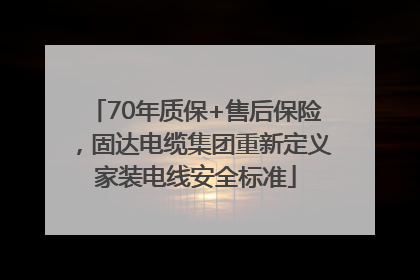 70年质保+售后保险，固达电缆集团重新定义家装电线安全标准