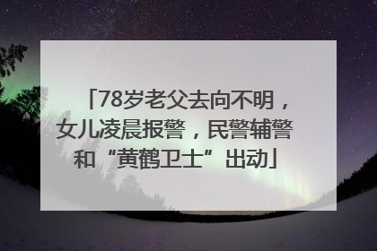 78岁老父去向不明，女儿凌晨报警，民警辅警和“黄鹤卫士”出动