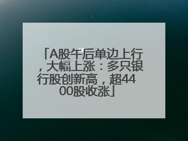A股午后单边上行，大幅上涨：多只银行股创新高，超4400股收涨