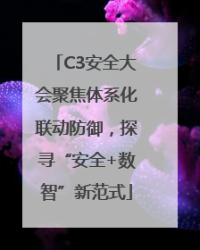 C3安全大会聚焦体系化联动防御，探寻“安全+数智”新范式