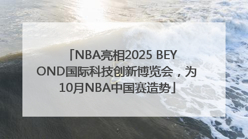 NBA亮相2025 BEYOND国际科技创新博览会，为10月NBA中国赛造势