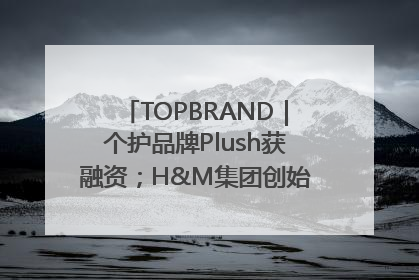 TOPBRAND｜个护品牌Plush获融资；H&M集团创始家族收购股权；滴滴重返巴西外卖市场；香奈儿推出循环材料中心