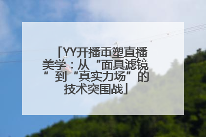 YY开播重塑直播美学：从“面具滤镜”到“真实力场”的技术突围战